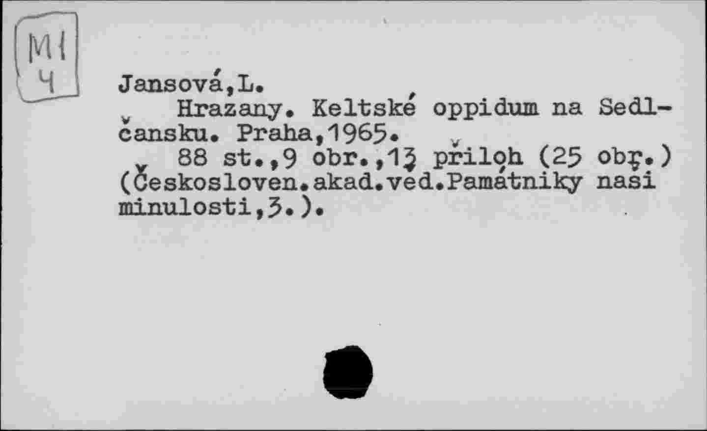 ﻿Jansova,L.	t
v Hrazany. Keltske oppidum na Sedl-cansku. Praha,1965» v
88 st.,9 obr.,1$ priloh (25 obç. ) (Ce skosloven.akad.ve d.Pamatniky nasi minulosti,3.).